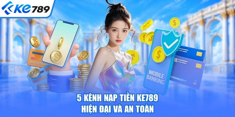 5 kênh nạp tiền KE789 hiện đại và an toàn
