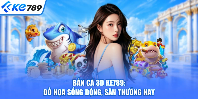 Bắn Cá 3D KE789: Đồ Họa Sống Động, Săn Thưởng Hay