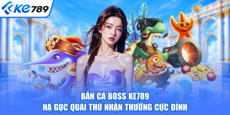 Bắn Cá Boss KE789 - Hạ Gục Quái Thú Nhận Thưởng Cực Đỉnh