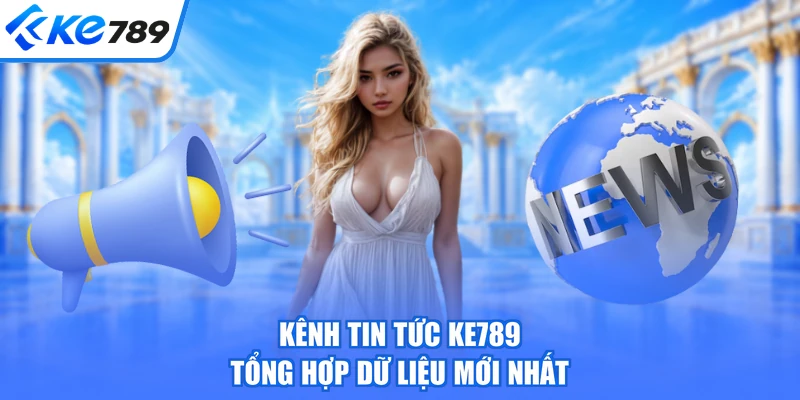 Kênh tin tức KE789 tổng hợp dữ liệu mới nhất