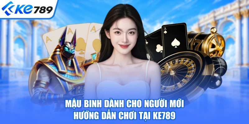 Mậu Binh Dành Cho Người Mới - Hướng Dẫn Chơi Tại KE789