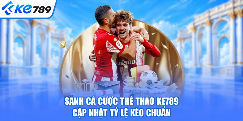 Sảnh cá cược thể thao KE789 cập nhật tỷ lệ kèo chuẩn
