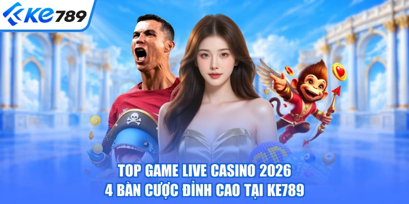Top Game Live Casino 2026 - 4 Bàn Cược Đỉnh Cao Tại KE789